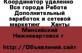 Координатор удаленно - Все города Работа » Дополнительный заработок и сетевой маркетинг   . Ханты-Мансийский,Нижневартовск г.